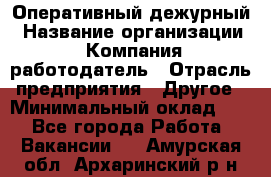 Оперативный дежурный › Название организации ­ Компания-работодатель › Отрасль предприятия ­ Другое › Минимальный оклад ­ 1 - Все города Работа » Вакансии   . Амурская обл.,Архаринский р-н